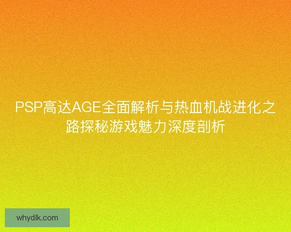 PSP高达AGE全面解析与热血机战进化之路探秘游戏魅力深度剖析