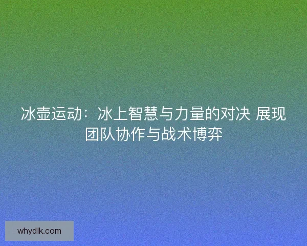 冰壶运动：冰上智慧与力量的对决 展现团队协作与战术博弈