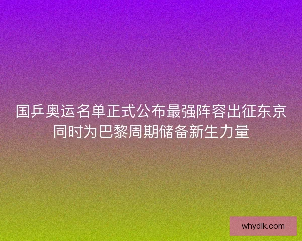 国乒奥运名单正式公布最强阵容出征东京同时为巴黎周期储备新生力量