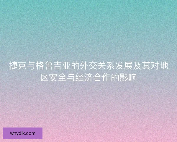 捷克与格鲁吉亚的外交关系发展及其对地区安全与经济合作的影响