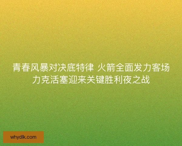 青春风暴对决底特律 火箭全面发力客场力克活塞迎来关键胜利夜之战