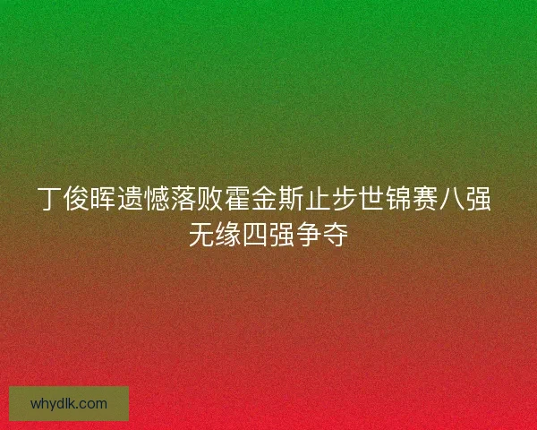 丁俊晖遗憾落败霍金斯止步世锦赛八强 无缘四强争夺