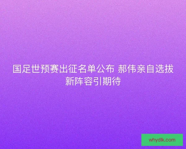 国足世预赛出征名单公布 郝伟亲自选拔新阵容引期待 国足世预赛出征名单公布 郝伟亲自选拔新阵容引期待
