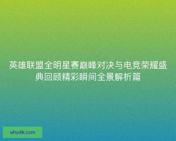 英雄联盟全明星赛巅峰对决与电竞荣耀盛典回顾精彩瞬间全景解析篇 英雄联盟全明星赛巅峰对决与电竞荣耀盛典回顾精彩瞬间全景解析篇