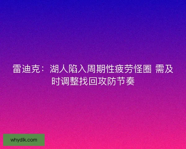 雷迪克：湖人陷入周期性疲劳怪圈 需及时调整找回攻防节奏
