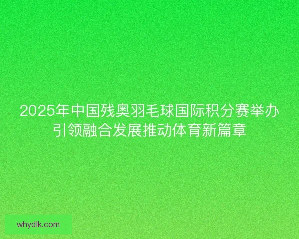 2025年中国残奥羽毛球国际积分赛举办引领融合发展推动体育新篇章 2025年中国残奥羽毛球国际积分赛举办引领融合发展推动体育新篇章