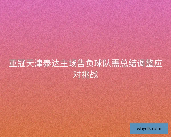 亚冠天津泰达主场告负球队需总结调整应对挑战