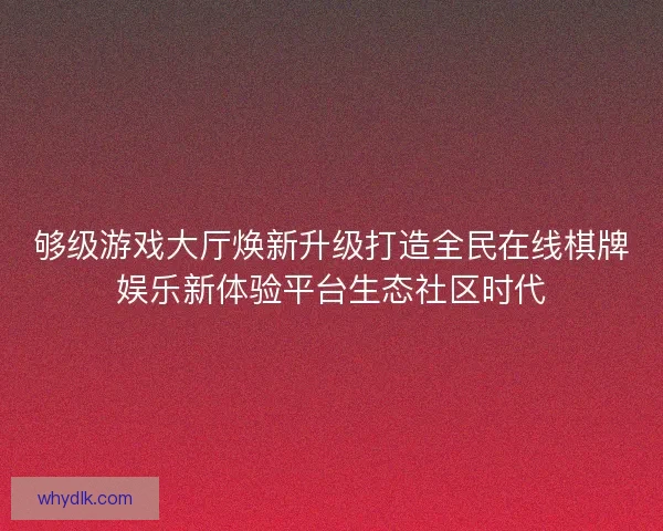 够级游戏大厅焕新升级打造全民在线棋牌娱乐新体验平台生态社区时代