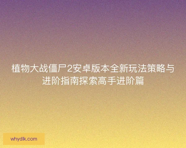 植物大战僵尸2安卓版本全新玩法策略与进阶指南探索高手进阶篇