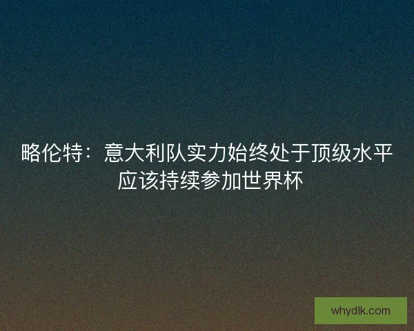 略伦特：意大利队实力始终处于顶级水平 应该持续参加世界杯