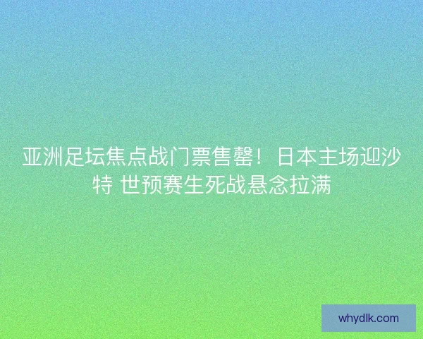 亚洲足坛焦点战门票售罄！日本主场迎沙特 世预赛生死战悬念拉满