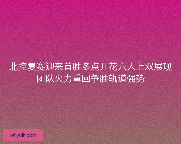 北控复赛迎来首胜多点开花六人上双展现团队火力重回争胜轨道强势
