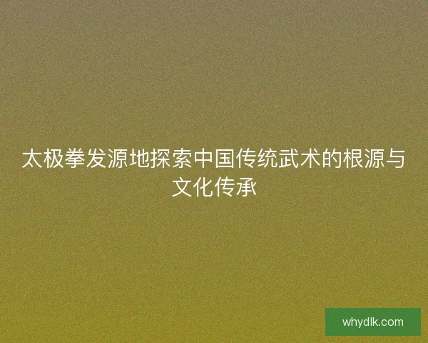 太极拳发源地探索中国传统武术的根源与文化传承