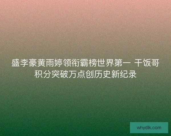 盛李豪黄雨婷领衔霸榜世界第一 干饭哥积分突破万点创历史新纪录