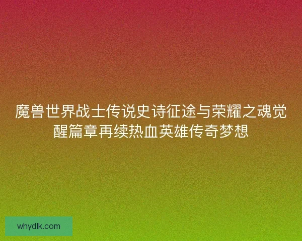 魔兽世界战士传说史诗征途与荣耀之魂觉醒篇章再续热血英雄传奇梦想