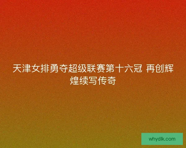 天津女排勇夺超级联赛第十六冠 再创辉煌续写传奇