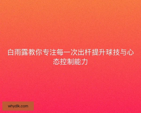 白雨露教你专注每一次出杆提升球技与心态控制能力