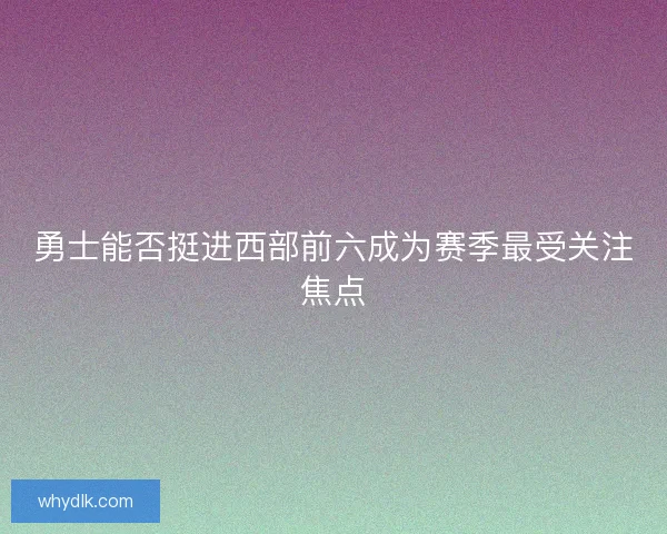 勇士能否挺进西部前六成为赛季最受关注焦点