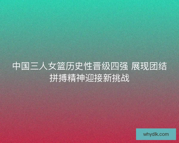 中国三人女篮历史性晋级四强 展现团结拼搏精神迎接新挑战