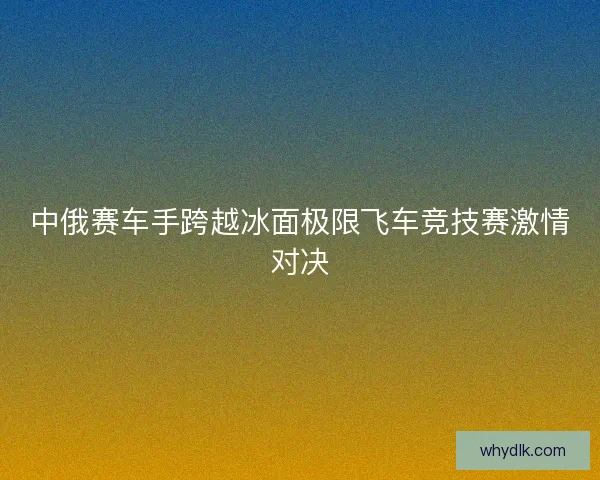 中俄赛车手跨越冰面极限飞车竞技赛激情对决